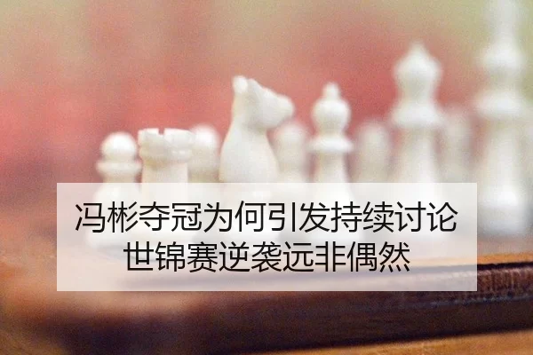 冯彬夺冠为何引发持续讨论 世锦赛逆袭远非偶然