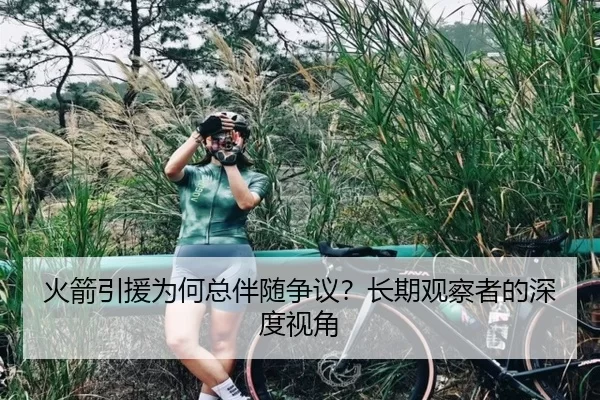 火箭引援为何总伴随争议？长期观察者的深度视角