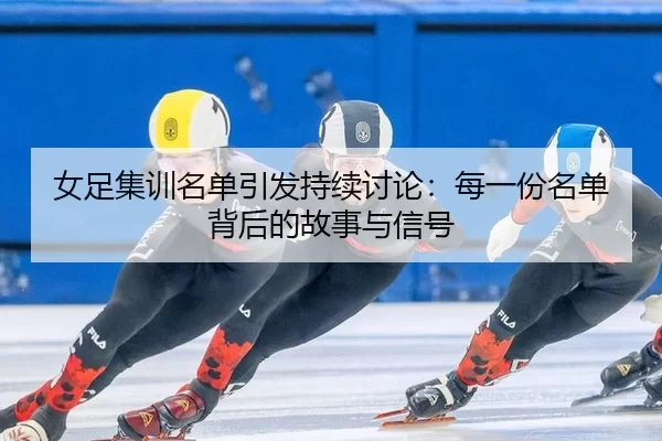 女足集训名单引发持续讨论：每一份名单背后的故事与信号